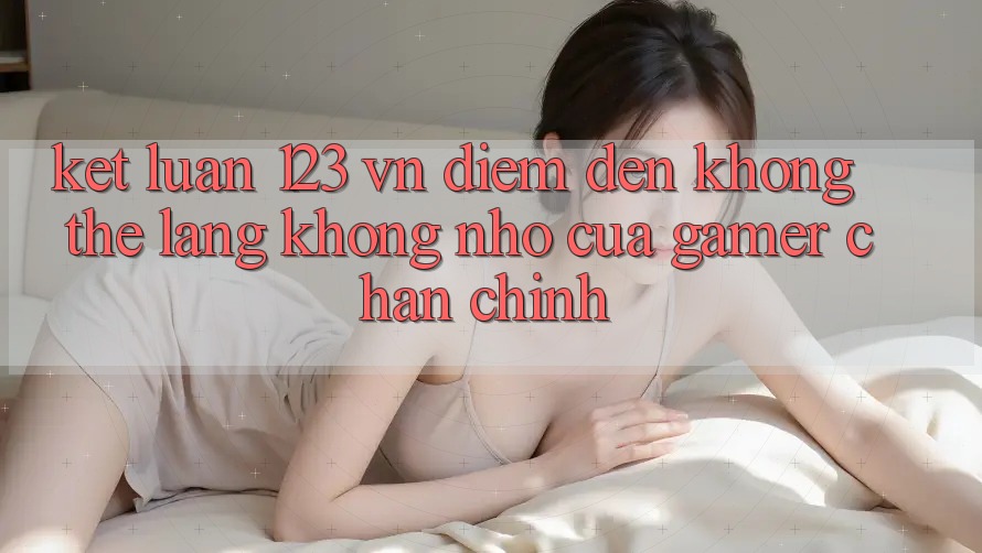 Kết Luận: 123 vn - Điểm Đến Không Thể Lãng không nhớ Của Gamer Chân Chính