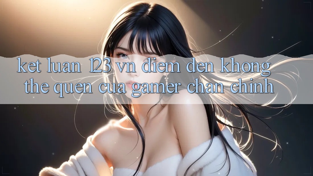 Kết Luận: 123 vn - Điểm Đến Không Thể Quên Của Gamer Chân Chính