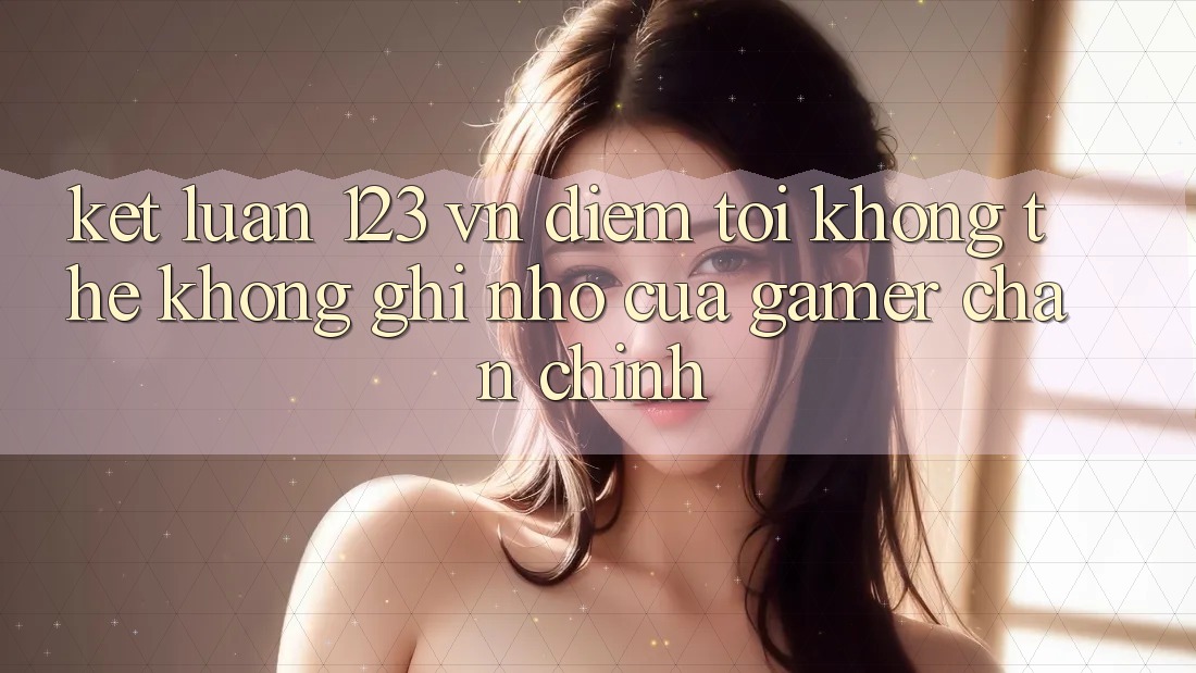 Kết Luận: 123 vn - Điểm Tới Không Thể Không ghi nhớ Của Gamer Chân Chính