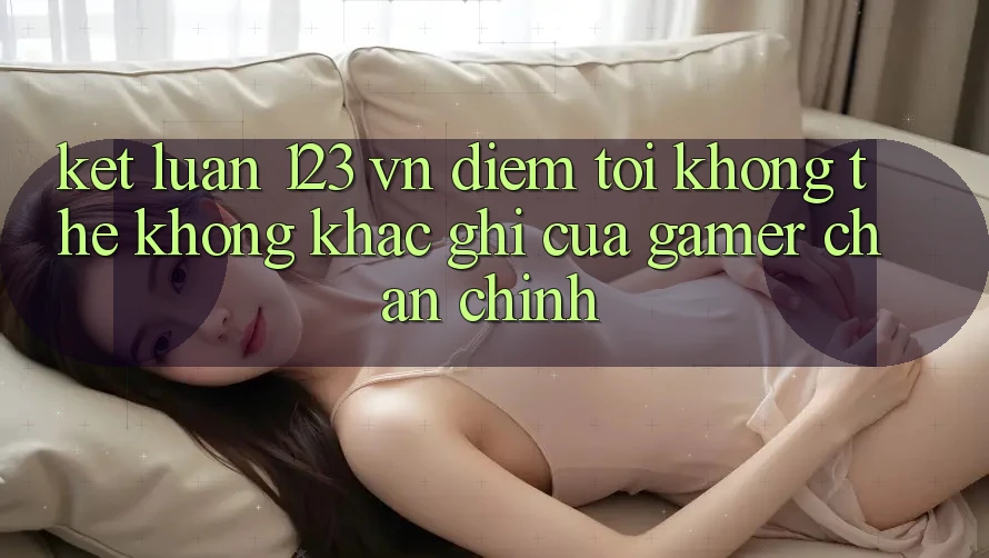 Kết Luận: 123 vn - Điểm Tới Không Thể Không khắc ghi Của Gamer Chân Chính