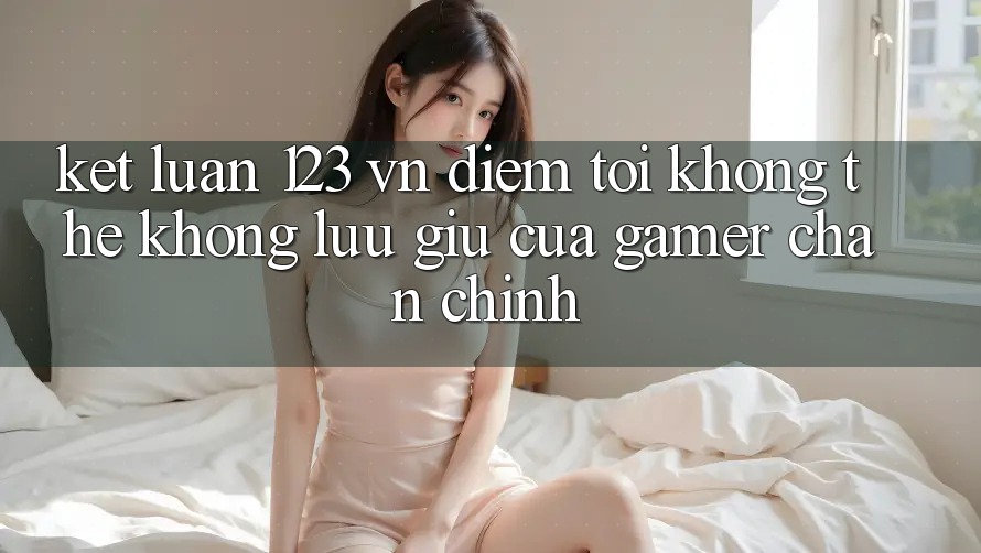 Kết Luận: 123 vn - Điểm Tới Không Thể Không lưu giữ Của Gamer Chân Chính
