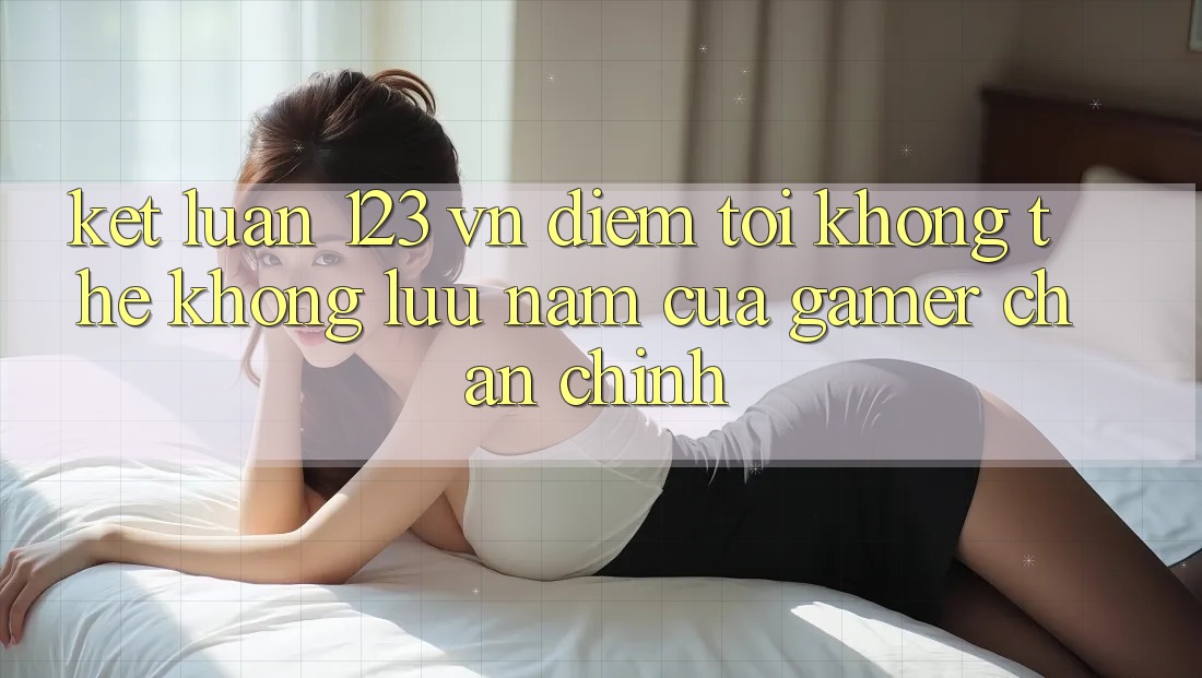 Kết Luận: 123 vn - Điểm Tới Không Thể Không lưu nắm Của Gamer Chân Chính