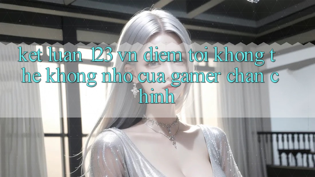 Kết Luận: 123 vn - Điểm Tới Không Thể Không nhớ Của Gamer Chân Chính