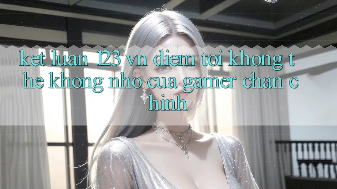 Kết Luận: 123 vn - Điểm Tới Không Thể Không nhớ Của Gamer Chân Chính