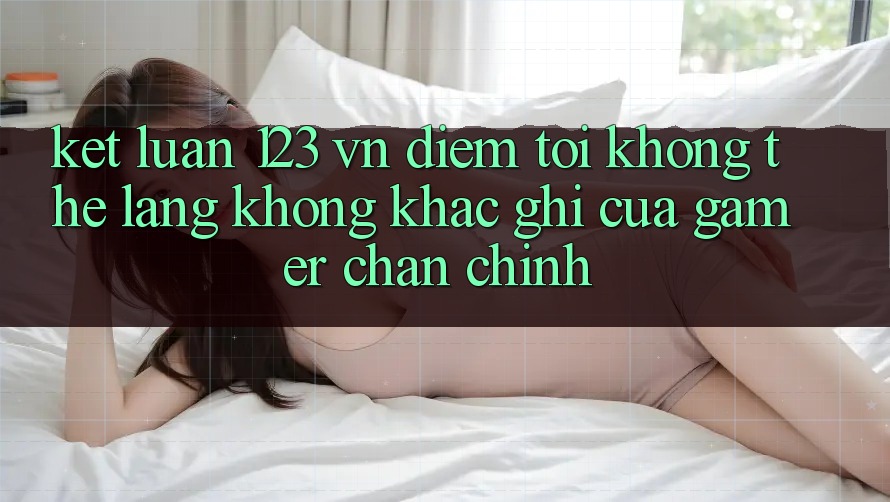 Kết Luận: 123 vn - Điểm Tới Không Thể Lãng không khắc ghi Của Gamer Chân Chính Kết Luận: 123 vn - Điểm Tới Không Thể Lãng không khắc ghi Của Gamer Chân Chính