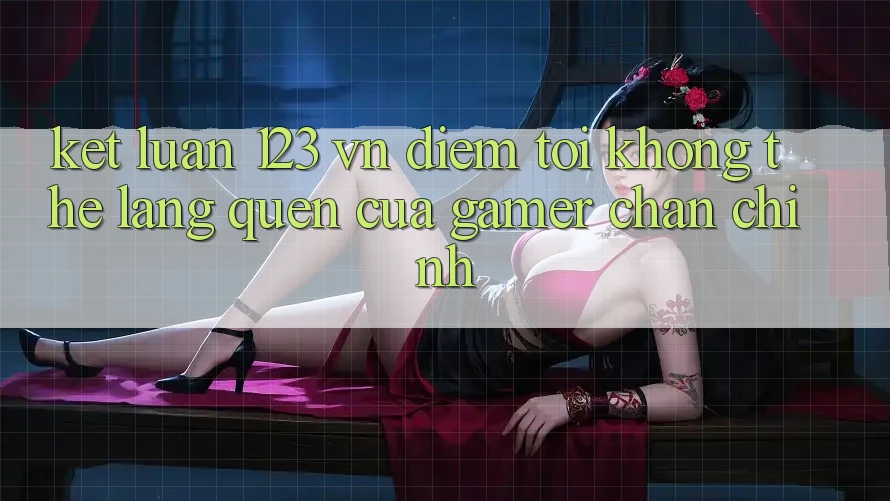 Kết Luận: 123 vn - Điểm Tới Không Thể Lãng quên Của Gamer Chân Chính Kết Luận: 123 vn - Điểm Tới Không Thể Lãng quên Của Gamer Chân Chính