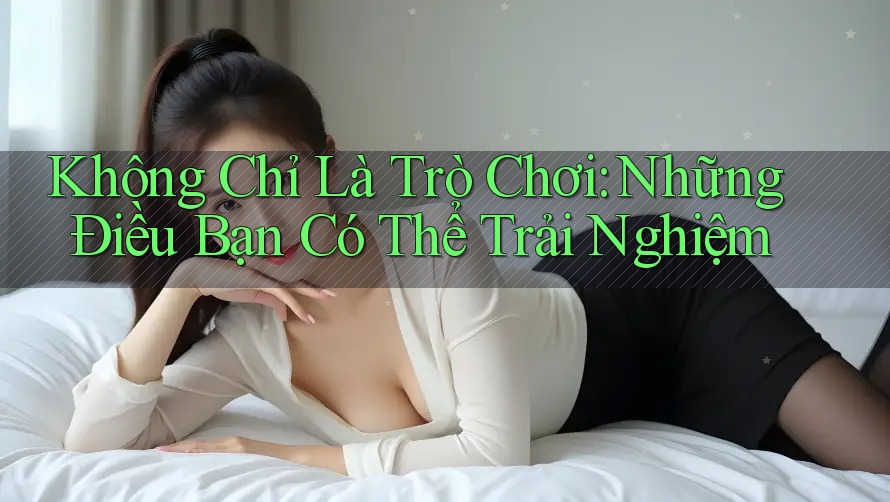 Không Chỉ Là Trò Chơi: Những Điều Bạn Có Thể Trải Nghiệm
