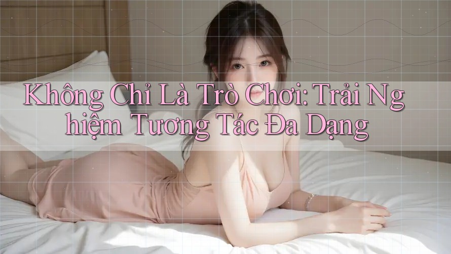 Không Chỉ Là Trò Chơi: Trải Nghiệm Tương Tác Đa Dạng