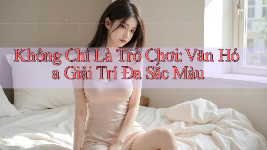 Không Chỉ Là Trò Chơi: Văn Hóa Giải Trí Đa Sắc Màu