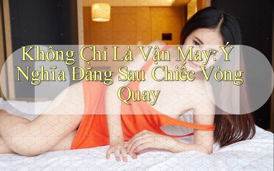 Không Chỉ Là Vận May: Ý Nghĩa Đằng Sau Chiếc Vòng Quay