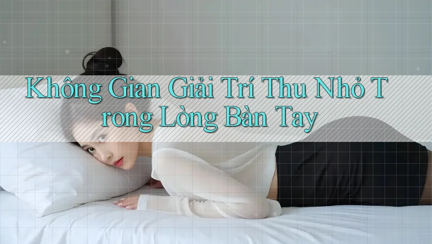 Không Gian Giải Trí Thu Nhỏ Trong Lòng Bàn Tay