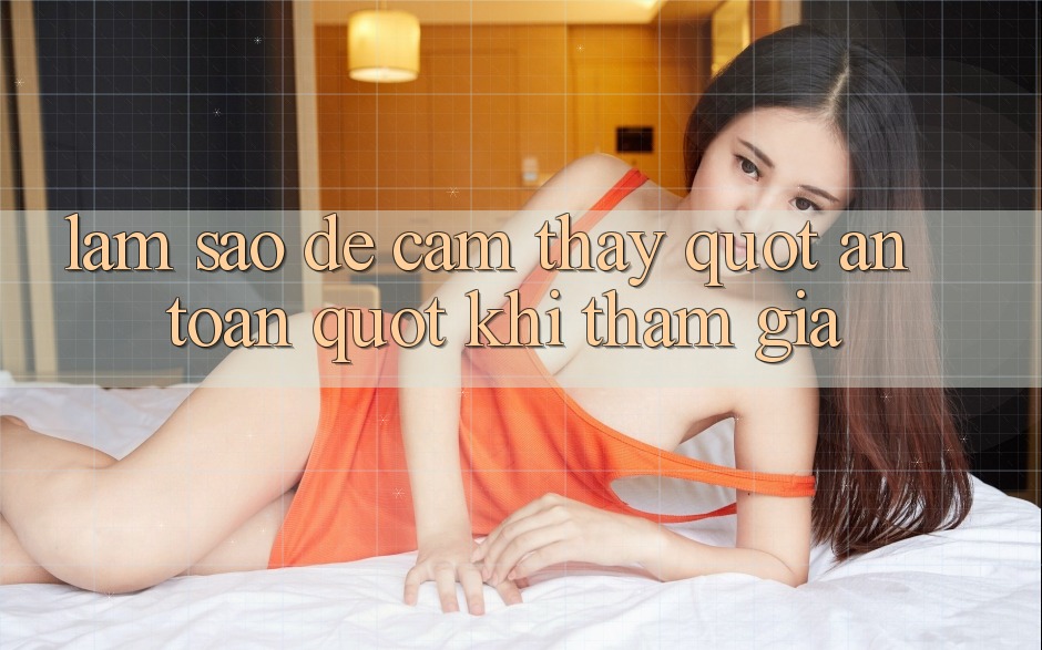 Làm Sao Để Cảm Thấy " An Toàn" Khi Tham Gia?