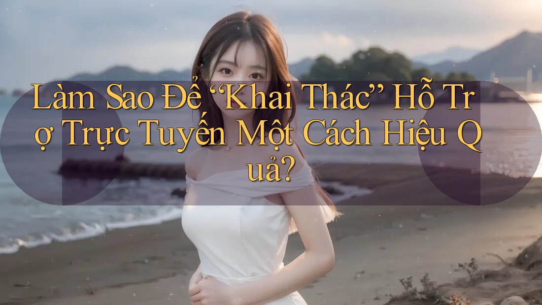 Làm Sao Để “Khai Thác” Hỗ Trợ Trực Tuyến Một Cách Hiệu Quả?