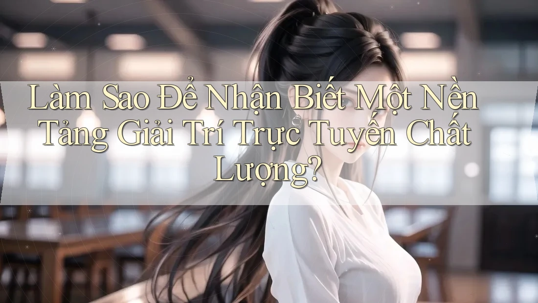Làm Sao Để Nhận Biết Một Nền Tảng Giải Trí Trực Tuyến Chất Lượng?