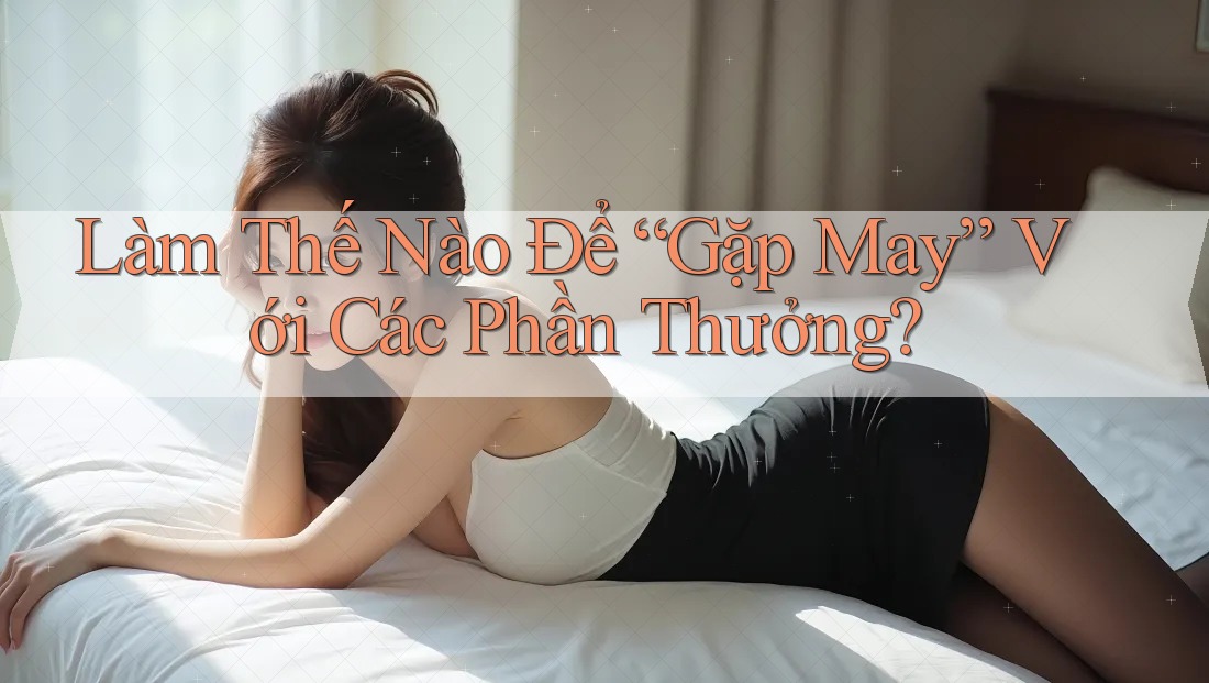 Làm Thế Nào Để “Gặp May” Với Các Phần Thưởng? Làm Thế Nào Để “Gặp May” Với Các Phần Thưởng?