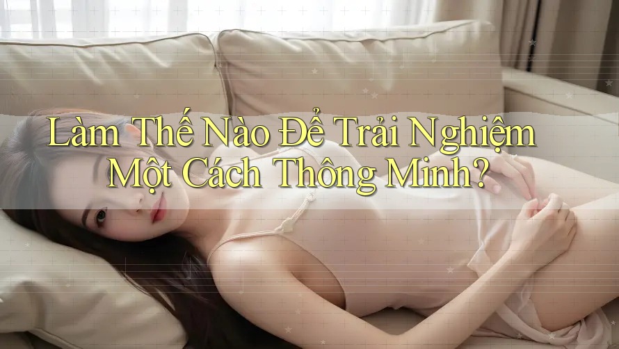 Làm Thế Nào Để Trải Nghiệm Một Cách Thông Minh?