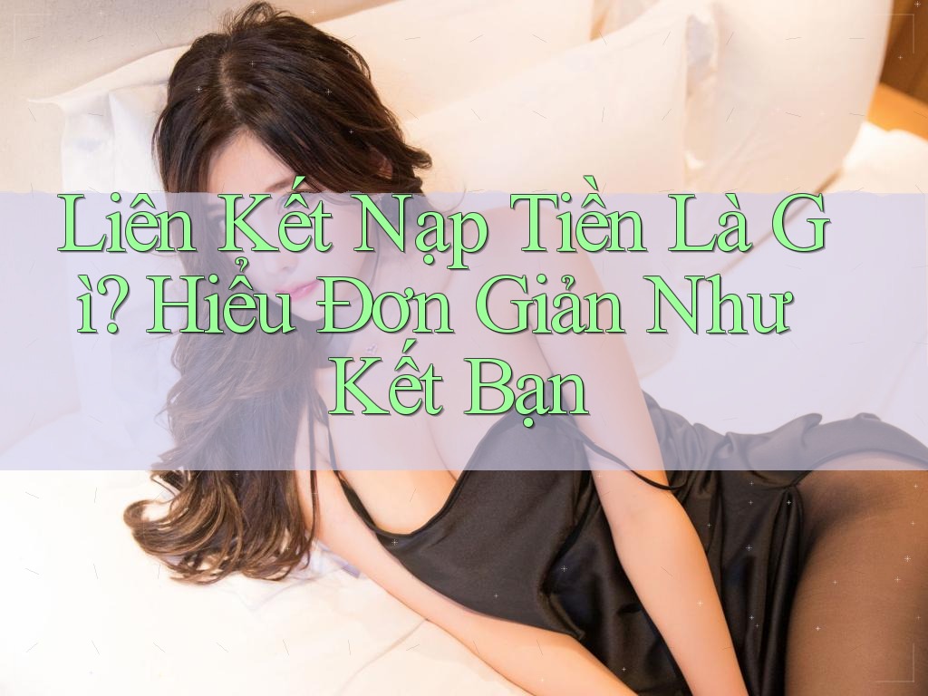 Liên Kết Nạp Tiền Là Gì? Hiểu Đơn Giản Như Kết Bạn