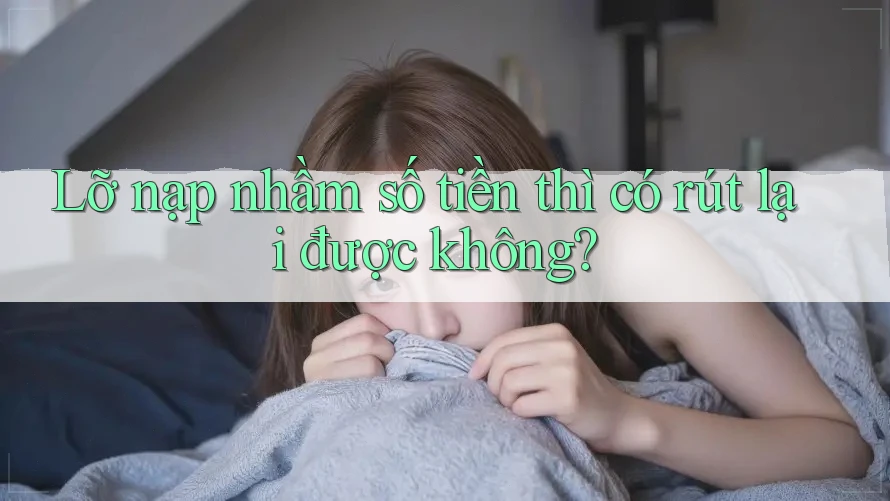 Lỡ nạp nhầm số tiền thì có rút lại được không?