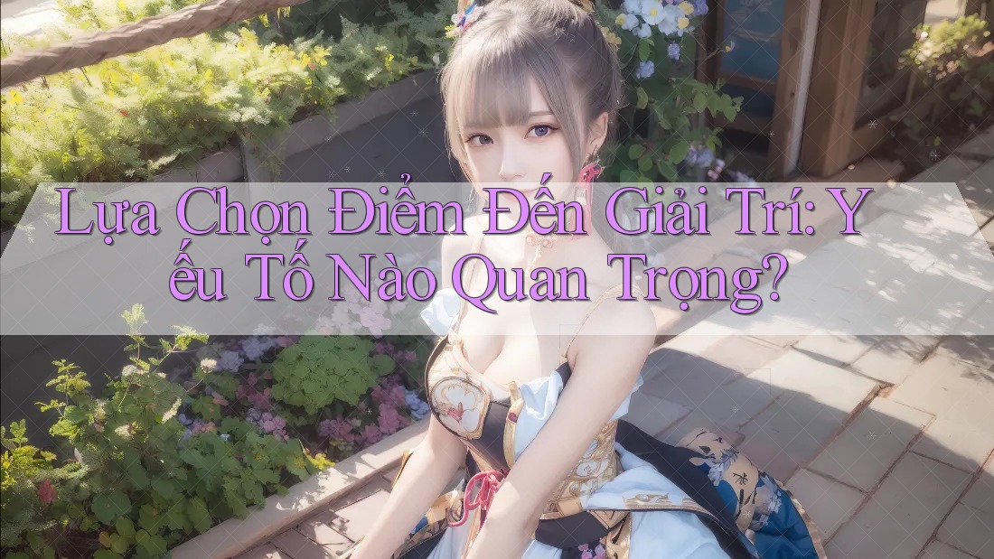 Lựa Chọn Điểm Đến Giải Trí: Yếu Tố Nào Quan Trọng?