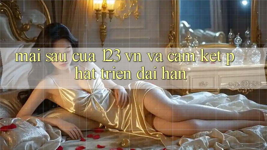Mai sau Của 123 vn Và Cam Kết Phát Triển Dài hạn