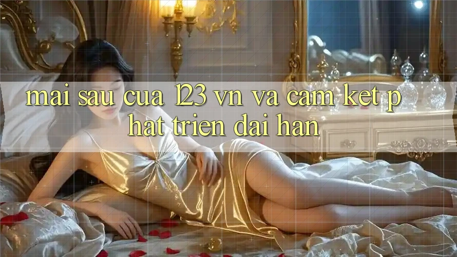 Mai sau Của 123 vn Và Cam Kết Phát Triển Dài hạn