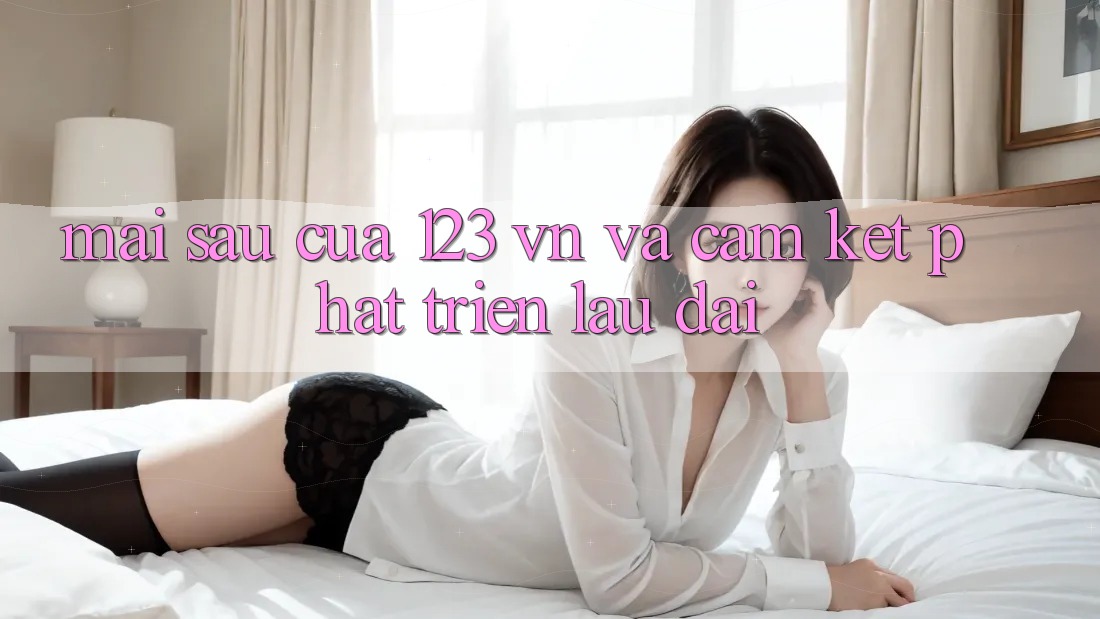 Mai sau Của 123 vn Và Cam Kết Phát Triển Lâu dài