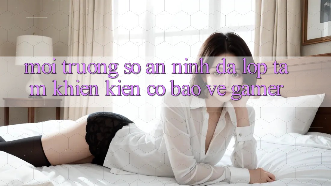 Môi trường số An ninh Đa Lớp - Tấm Khiên Kiên Cố Bảo Vệ Gamer