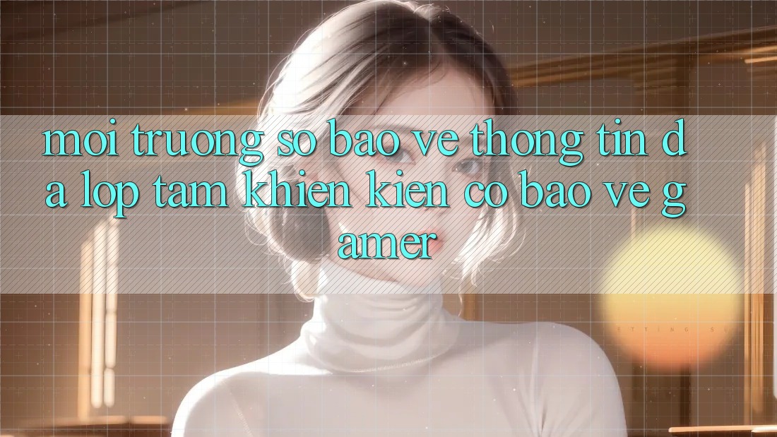 Môi trường số Bảo vệ thông tin Đa Lớp - Tấm Khiên Kiên Cố Bảo Vệ Gamer