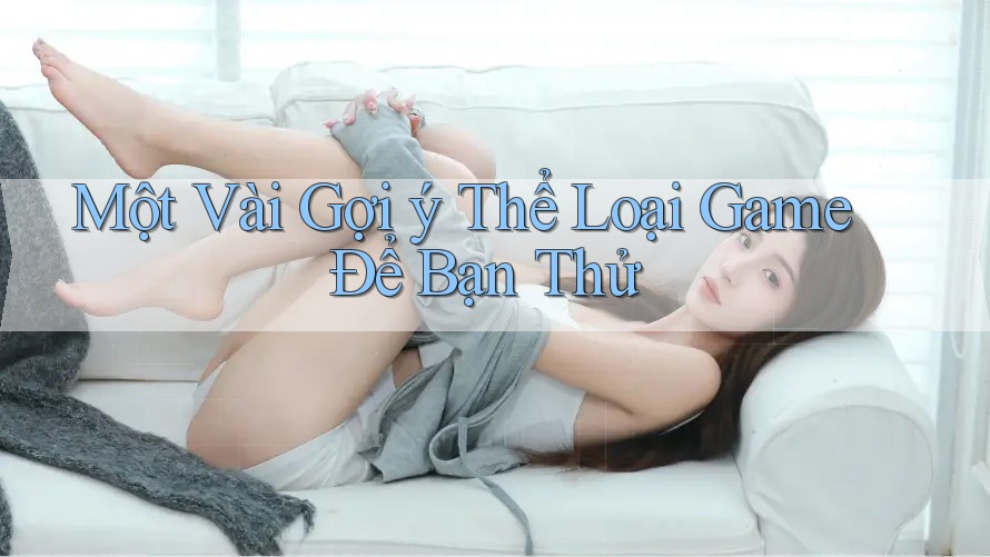Một Vài Gợi ý Thể Loại Game Để Bạn Thử