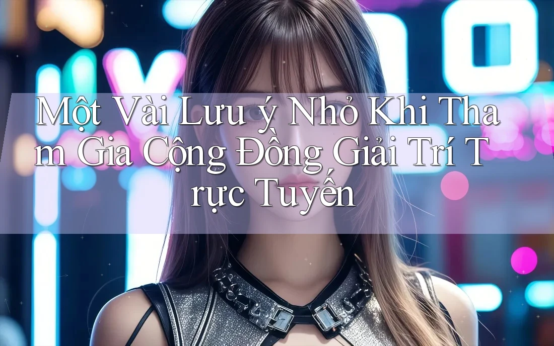 Một Vài Lưu ý Nhỏ Khi Tham Gia Cộng Đồng Giải Trí Trực Tuyến