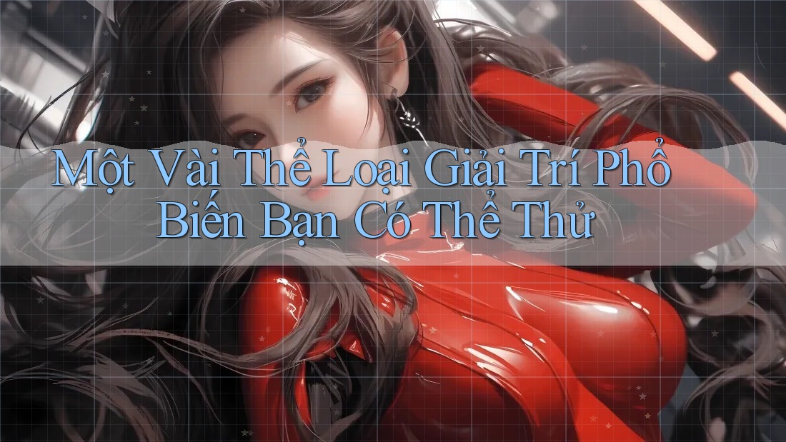 Một Vài Thể Loại Giải Trí Phổ Biến Bạn Có Thể Thử