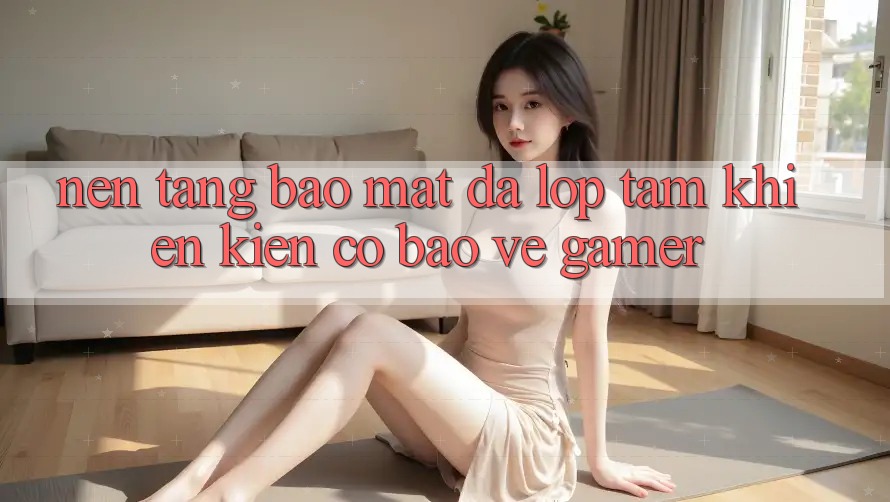 Nền tảng Bảo Mật Đa Lớp - Tấm Khiên Kiên Cố Bảo Vệ Gamer Nền tảng Bảo Mật Đa Lớp - Tấm Khiên Kiên Cố Bảo Vệ Gamer