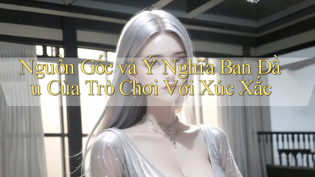 Nguồn Gốc và Ý Nghĩa Ban Đầu Của Trò Chơi Với Xúc Xắc