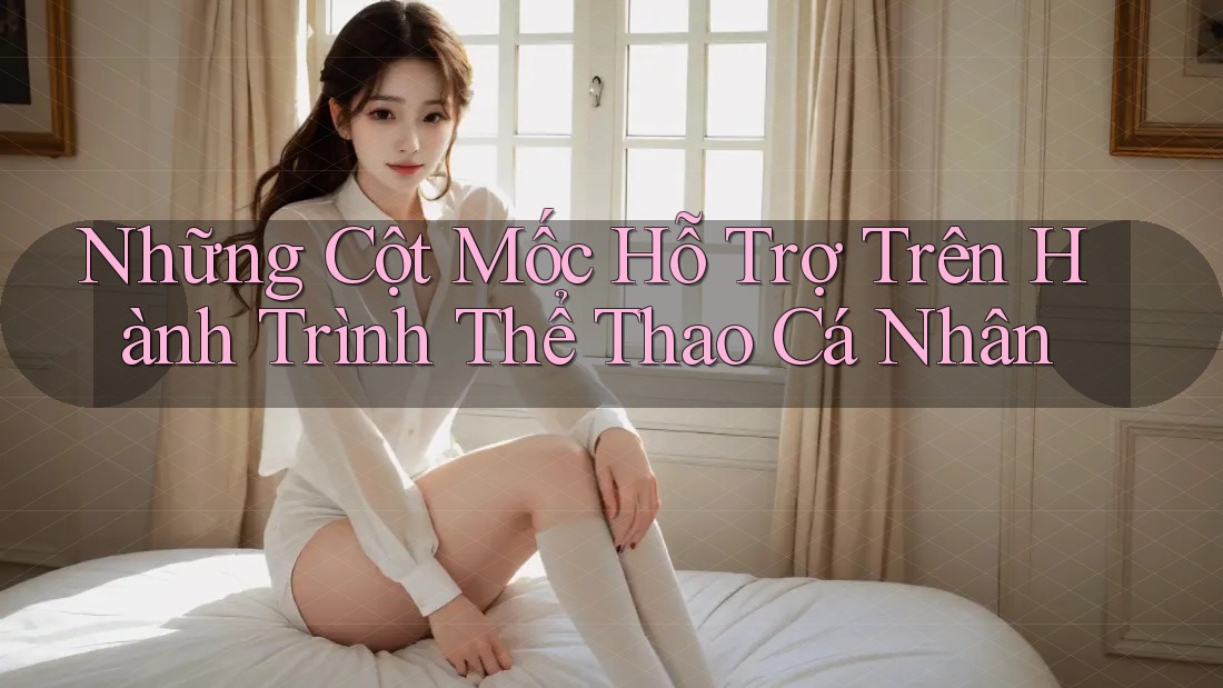 Những Cột Mốc Hỗ Trợ Trên Hành Trình Thể Thao Cá Nhân
