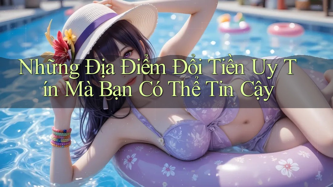Những Địa Điểm Đổi Tiền Uy Tín Mà Bạn Có Thể Tin Cậy