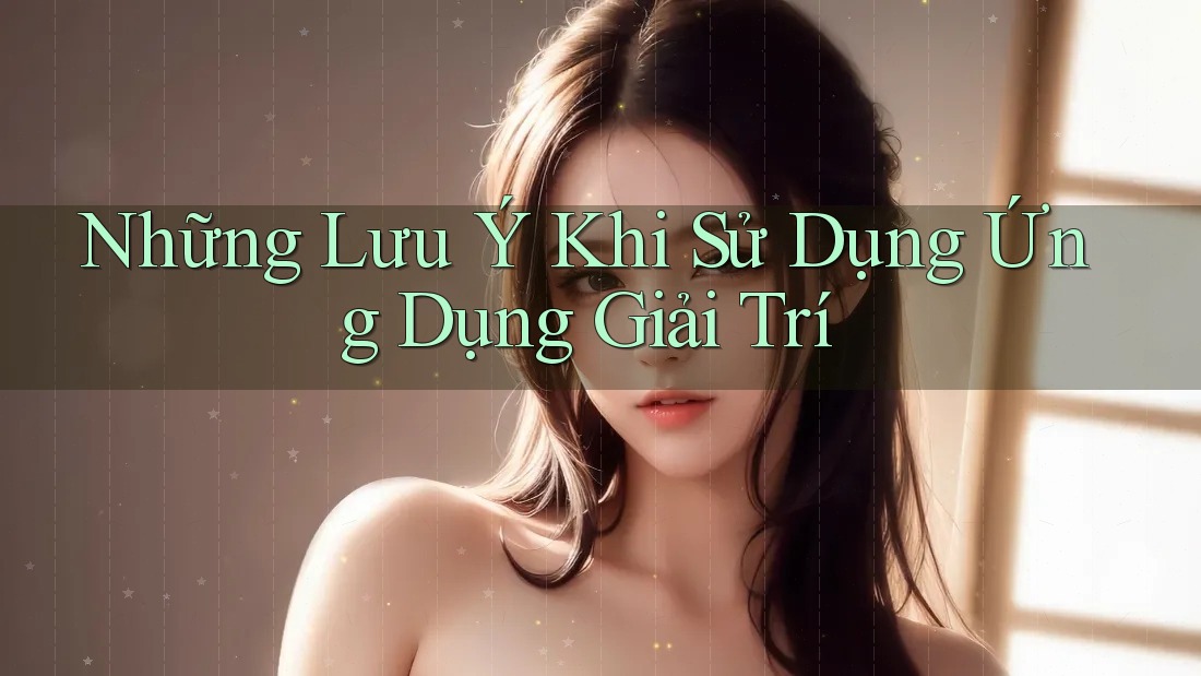 Những Lưu Ý Khi Sử Dụng Ứng Dụng Giải Trí