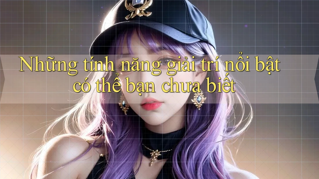Những tính năng giải trí nổi bật có thể bạn chưa biết