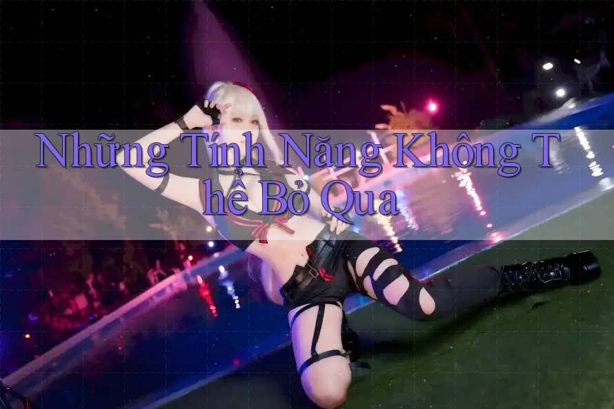 Những Tính Năng Không Thể Bỏ Qua