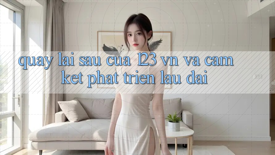 Quay lại sau Của 123 vn Và Cam Kết Phát Triển Lâu dài Quay lại sau Của 123 vn Và Cam Kết Phát Triển Lâu dài