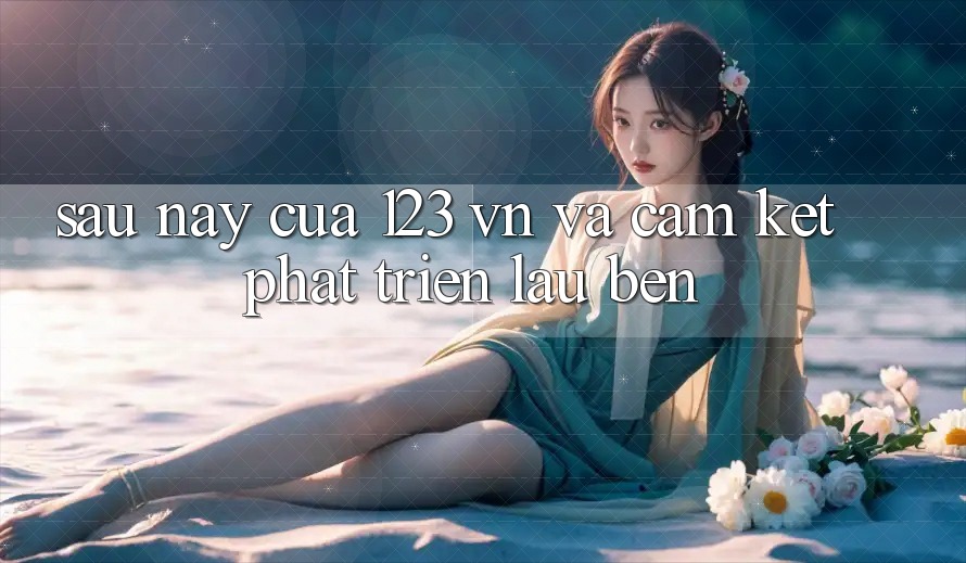 Sau này Của 123 vn Và Cam Kết Phát Triển Lâu bền