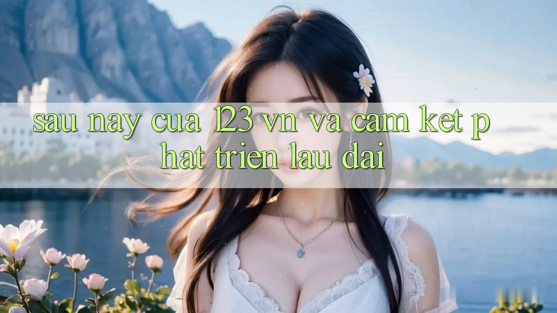 Sau này Của 123 vn Và Cam Kết Phát Triển Lâu dài