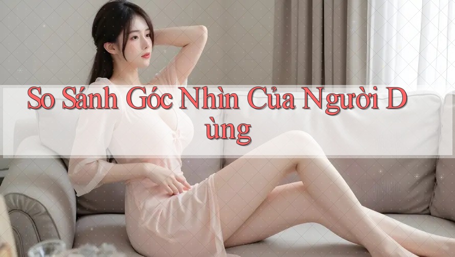 So Sánh Góc Nhìn Của Người Dùng