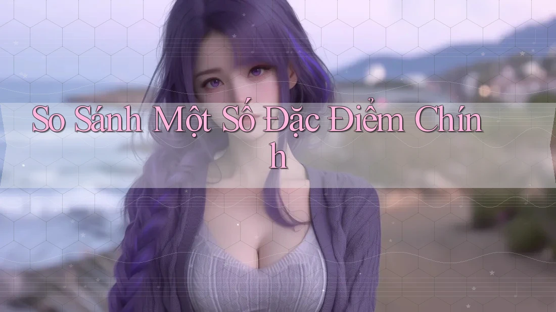 So Sánh Một Số Đặc Điểm Chính