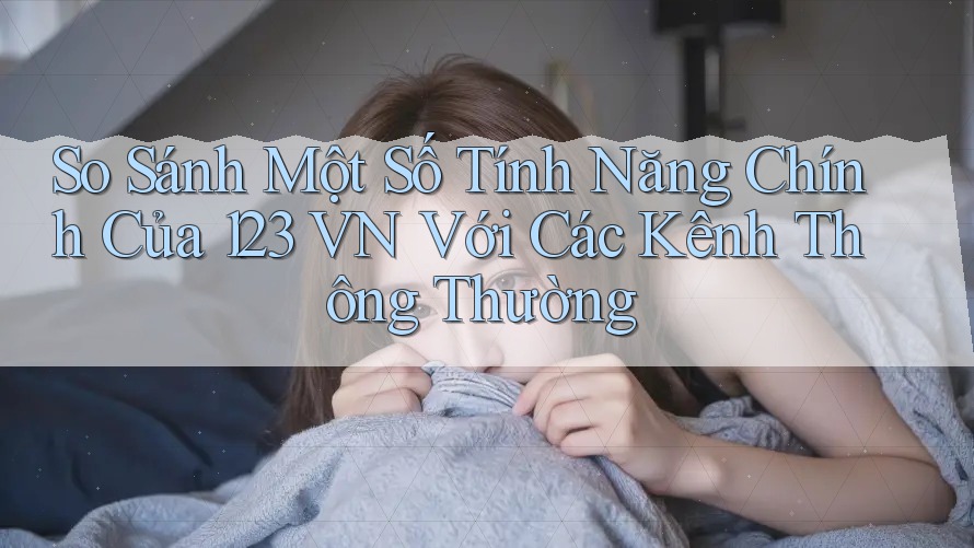 So Sánh Một Số Tính Năng Chính Của 123 VN Với Các Kênh Thông Thường