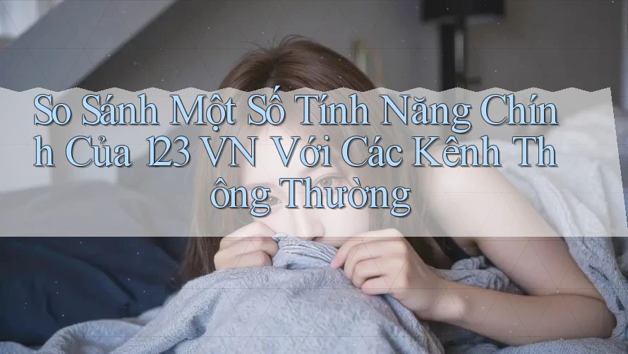 So Sánh Một Số Tính Năng Chính Của 123 VN Với Các Kênh Thông Thường