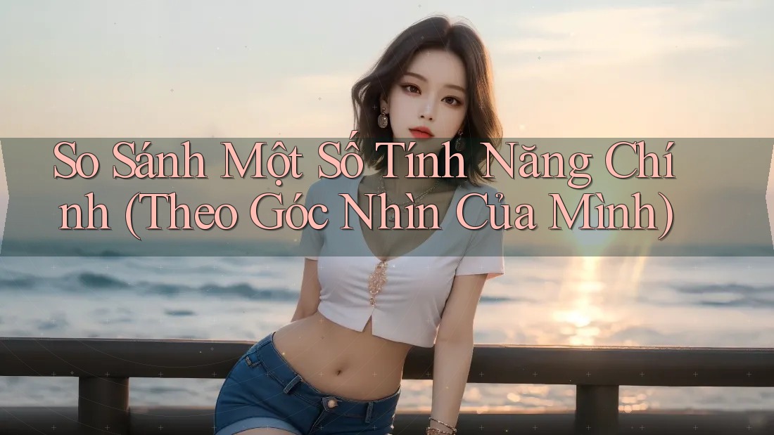 So Sánh Một Số Tính Năng Chính (Theo Góc Nhìn Của Mình)