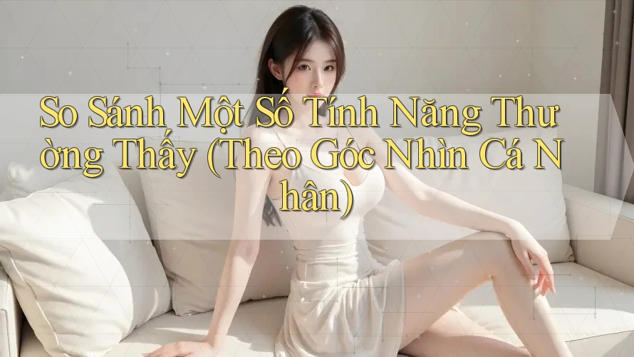 So Sánh Một Số Tính Năng Thường Thấy (Theo Góc Nhìn Cá Nhân)