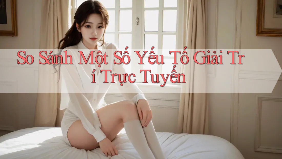 So Sánh Một Số Yếu Tố Giải Trí Trực Tuyến