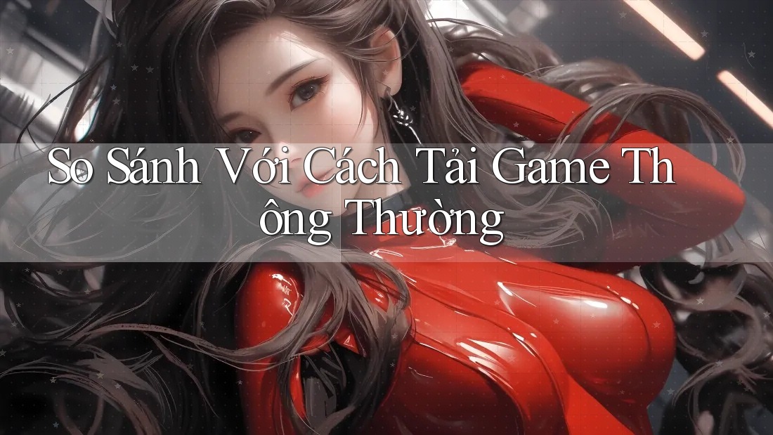So Sánh Với Cách Tải Game Thông Thường