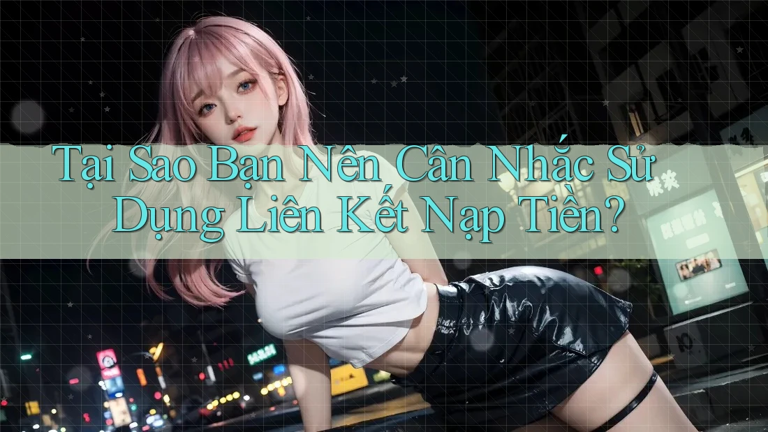Tại Sao Bạn Nên Cân Nhắc Sử Dụng Liên Kết Nạp Tiền?